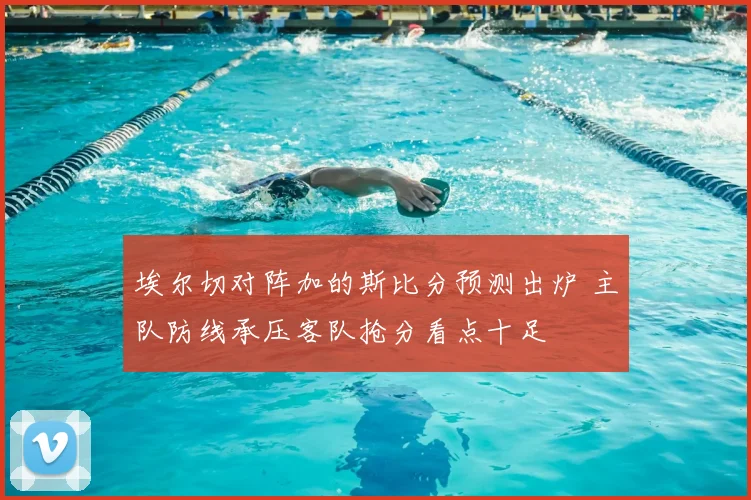埃尔切对阵加的斯比分预测出炉 主队防线承压客队抢分看点十足