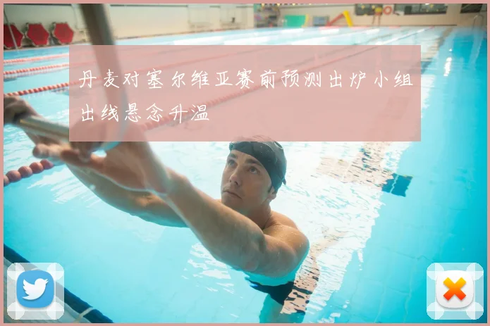 丹麦对塞尔维亚赛前预测出炉小组出线悬念升温