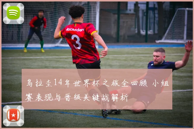 乌拉圭14年世界杯之旅全回顾 小组赛表现与晋级关键战解析