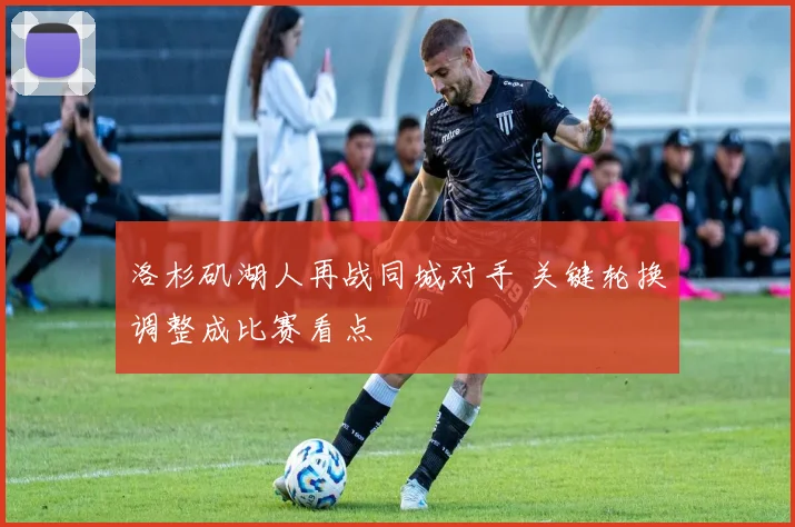 洛杉矶湖人再战同城对手 关键轮换调整成比赛看点