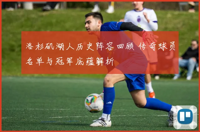 洛杉矶湖人历史阵容回顾 传奇球员名单与冠军底蕴解析