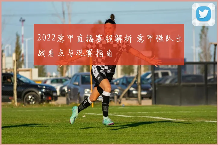 2022意甲直播赛程解析 意甲强队出战看点与观赛指南