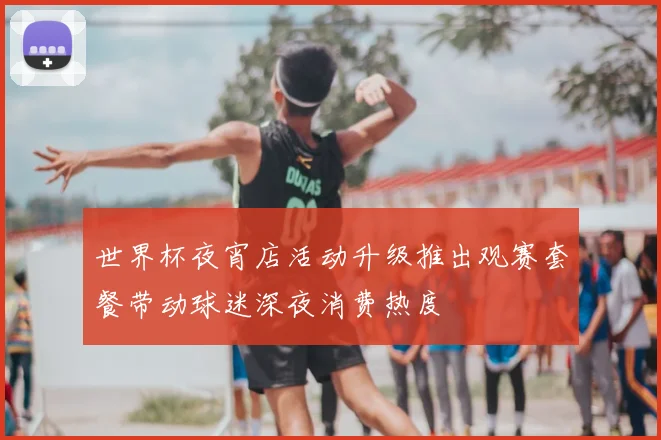 世界杯夜宵店活动升级推出观赛套餐带动球迷深夜消费热度