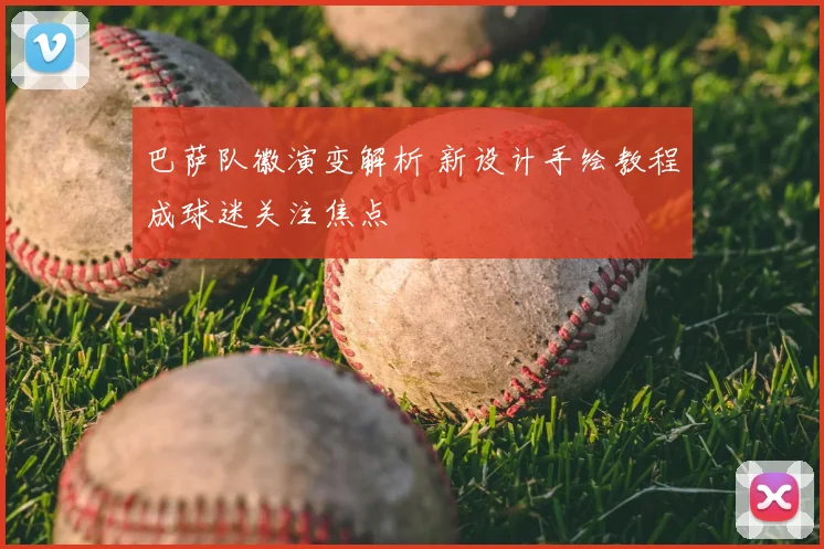 巴萨队徽演变解析 新设计手绘教程成球迷关注焦点