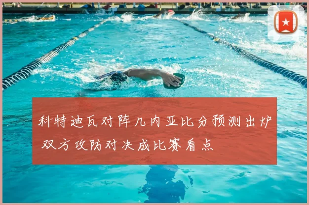 科特迪瓦对阵几内亚比分预测出炉 双方攻防对决成比赛看点