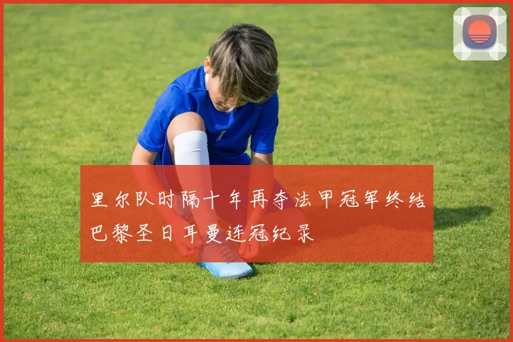 里尔队时隔十年再夺法甲冠军终结巴黎圣日耳曼连冠纪录