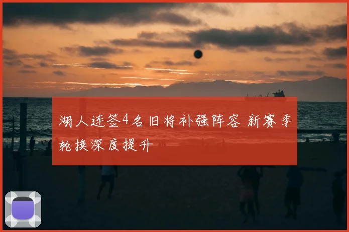 湖人连签4名旧将补强阵容 新赛季轮换深度提升