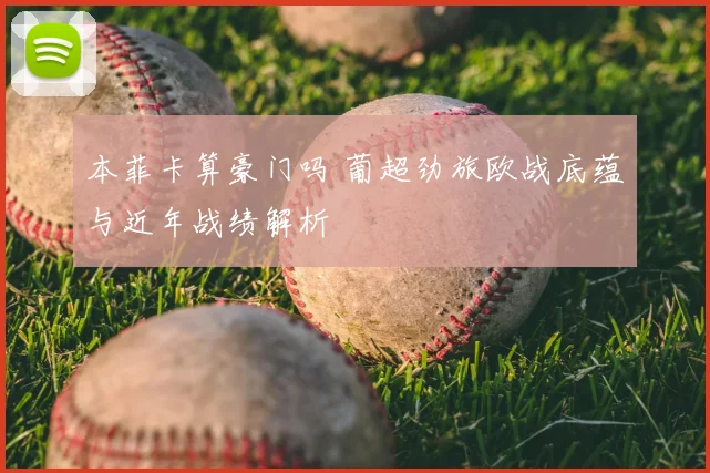 本菲卡算豪门吗 葡超劲旅欧战底蕴与近年战绩解析