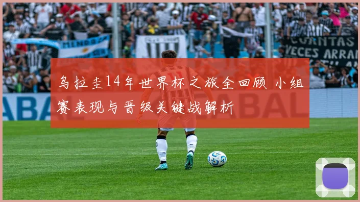 乌拉圭14年世界杯之旅全回顾 小组赛表现与晋级关键战解析