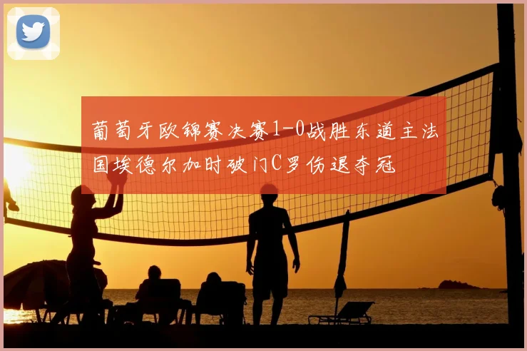 葡萄牙欧锦赛决赛1-0战胜东道主法国埃德尔加时破门C罗伤退夺冠