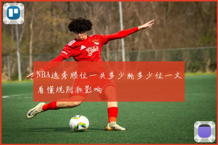 NBA选秀顺位一共多少轮多少位一文看懂规则和影响