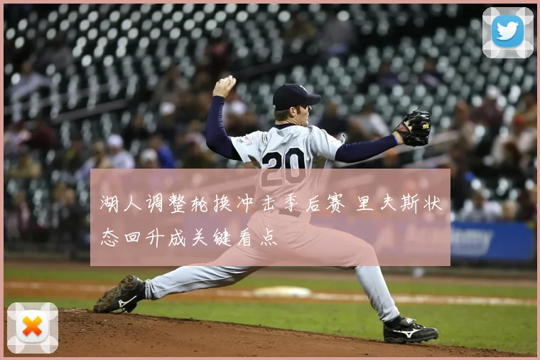 湖人调整轮换冲击季后赛 里夫斯状态回升成关键看点