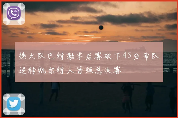 热火队巴特勒季后赛砍下45分率队逆转凯尔特人晋级总决赛