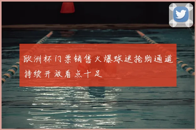 欧洲杯门票销售火爆球迷抢购通道持续开放看点十足