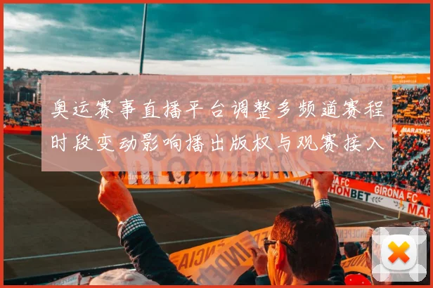 奥运赛事直播平台调整多频道赛程时段变动影响播出版权与观赛接入指南