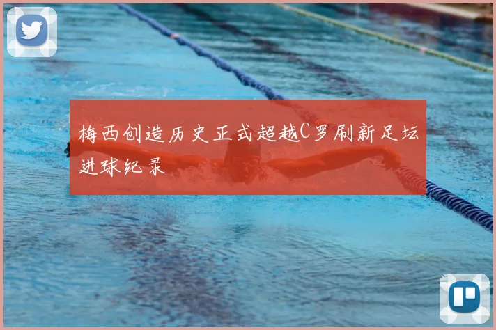 梅西创造历史正式超越C罗刷新足坛进球纪录