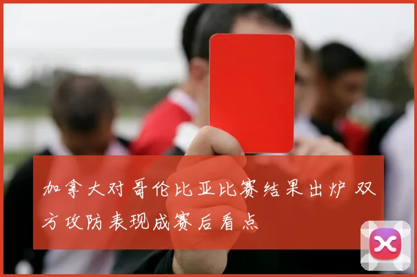 加拿大对哥伦比亚比赛结果出炉 双方攻防表现成赛后看点