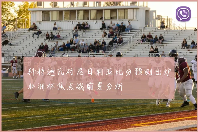 科特迪瓦对尼日利亚比分预测出炉非洲杯焦点战前景分析