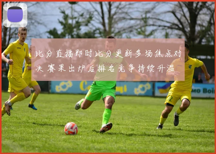 比分直播即时比分更新多场焦点对决 赛果出炉后排名竞争持续升温