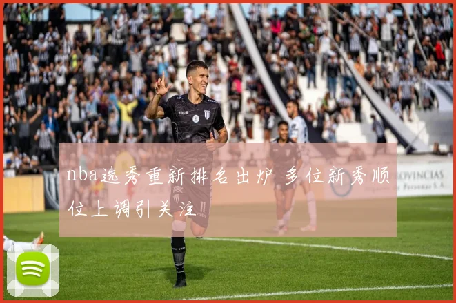nba选秀重新排名出炉 多位新秀顺位上调引关注