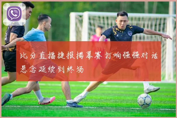 比分直播捷报揭幕赛打响强强对话悬念延续到终场