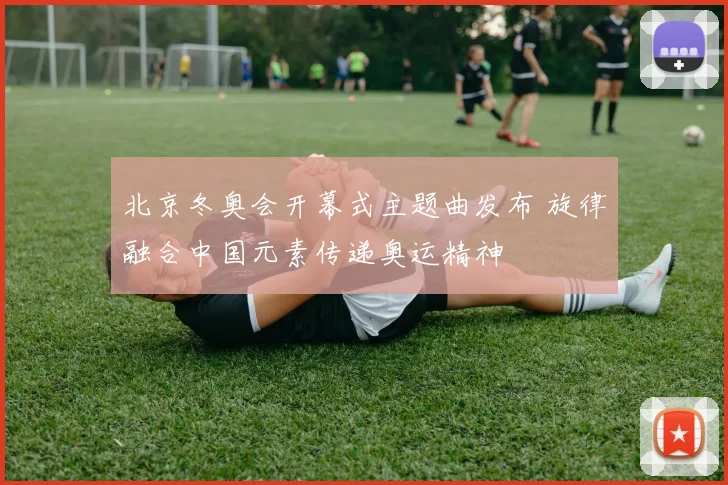 北京冬奥会开幕式主题曲发布 旋律融合中国元素传递奥运精神