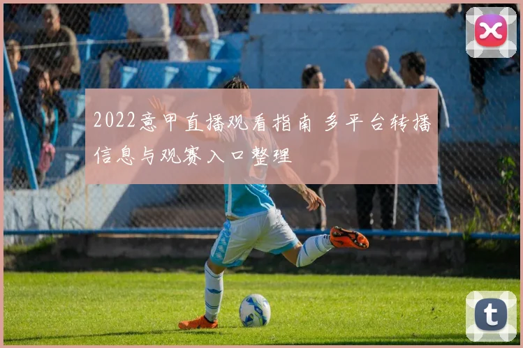 2022意甲直播观看指南 多平台转播信息与观赛入口整理