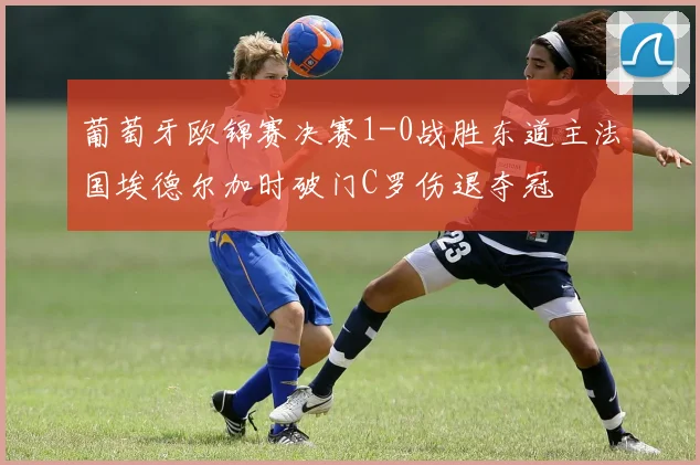葡萄牙欧锦赛决赛1-0战胜东道主法国埃德尔加时破门C罗伤退夺冠