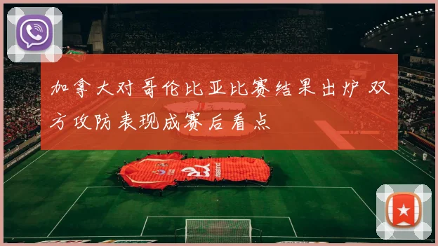 加拿大对哥伦比亚比赛结果出炉 双方攻防表现成赛后看点