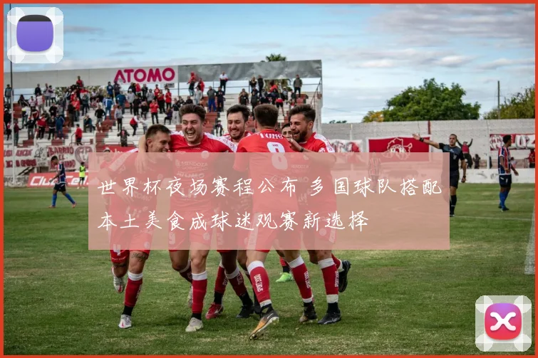 世界杯夜场赛程公布 多国球队搭配本土美食成球迷观赛新选择