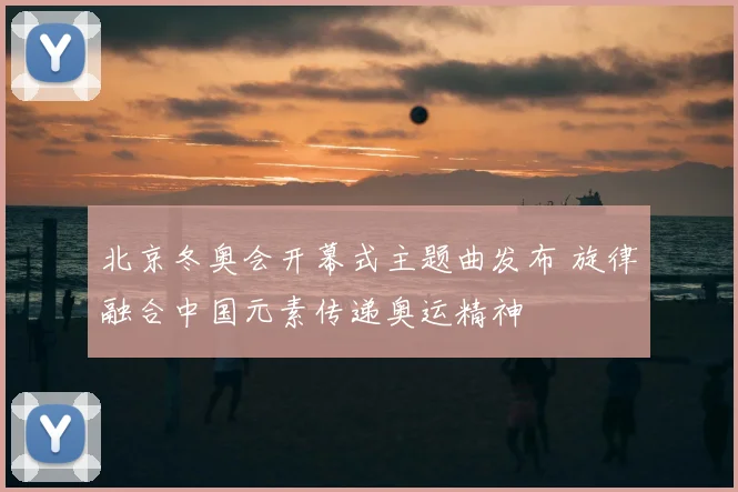 北京冬奥会开幕式主题曲发布 旋律融合中国元素传递奥运精神
