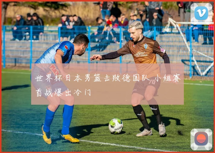 世界杯日本男篮击败德国队 小组赛首战爆出冷门