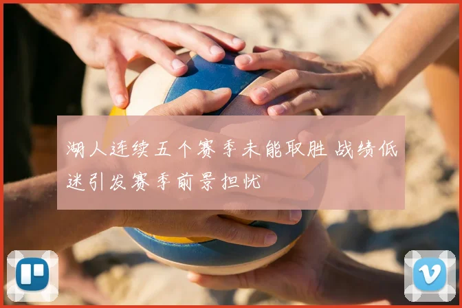 湖人连续五个赛季未能取胜 战绩低迷引发赛季前景担忧