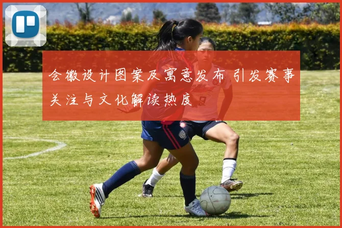 会徽设计图案及寓意发布 引发赛事关注与文化解读热度