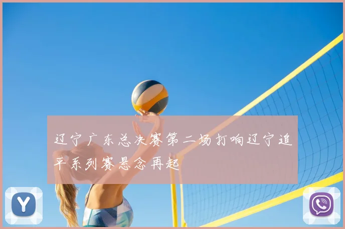 辽宁广东总决赛第二场打响辽宁追平系列赛悬念再起