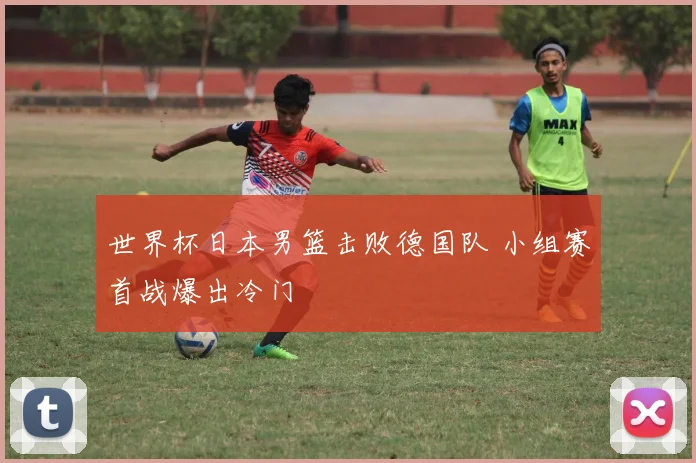 世界杯日本男篮击败德国队 小组赛首战爆出冷门