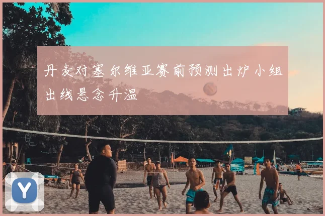 丹麦对塞尔维亚赛前预测出炉小组出线悬念升温