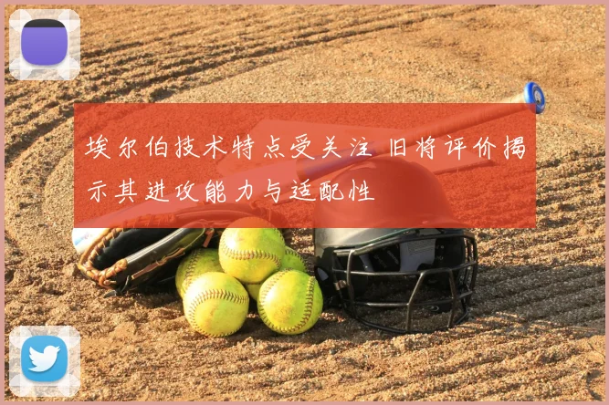 埃尔伯技术特点受关注 旧将评价揭示其进攻能力与适配性