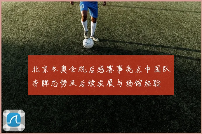 北京冬奥会观后感赛事亮点中国队夺牌态势及后续发展与场馆经验