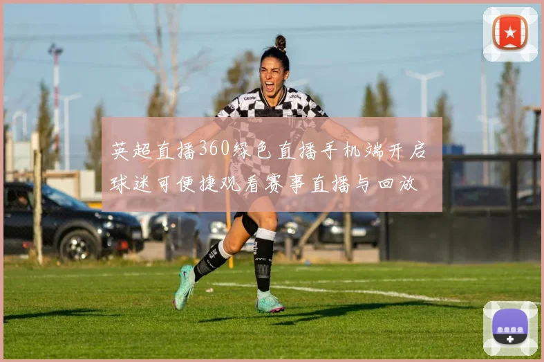 英超直播360绿色直播手机端开启 球迷可便捷观看赛事直播与回放
