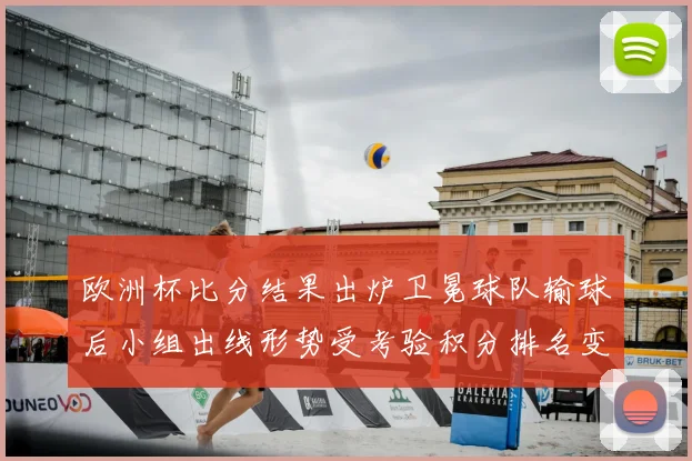 欧洲杯比分结果出炉卫冕球队输球后小组出线形势受考验积分排名变动
