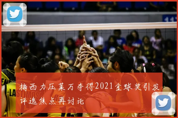 梅西力压莱万夺得2021金球奖引发评选焦点再讨论