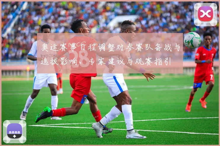 奥运赛事日程调整对参赛队备战与选拔影响、专家建议与观赛指引