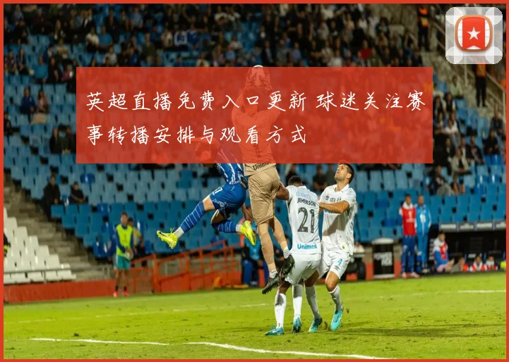 英超直播免费入口更新 球迷关注赛事转播安排与观看方式