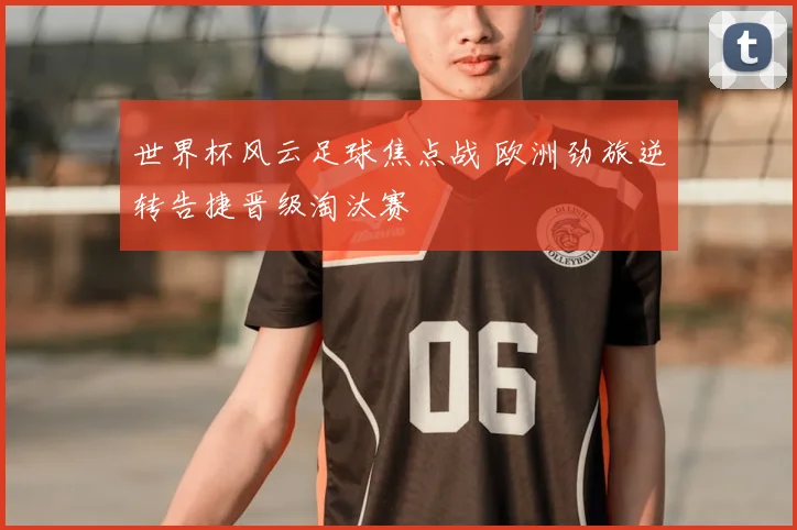 世界杯风云足球焦点战 欧洲劲旅逆转告捷晋级淘汰赛