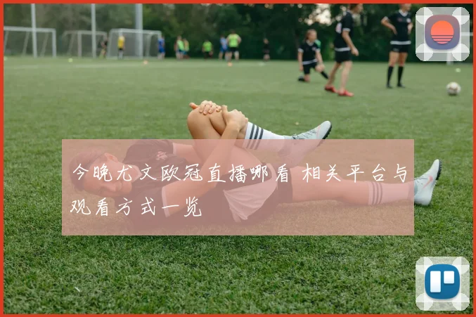 今晚尤文欧冠直播哪看 相关平台与观看方式一览