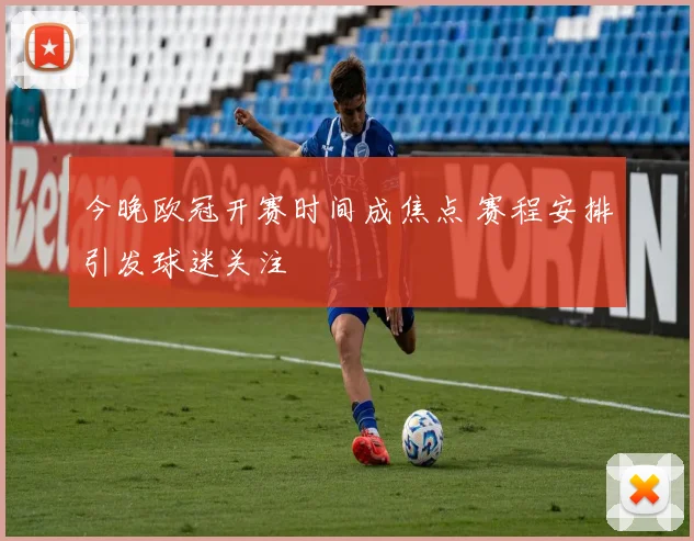 今晚欧冠开赛时间成焦点 赛程安排引发球迷关注
