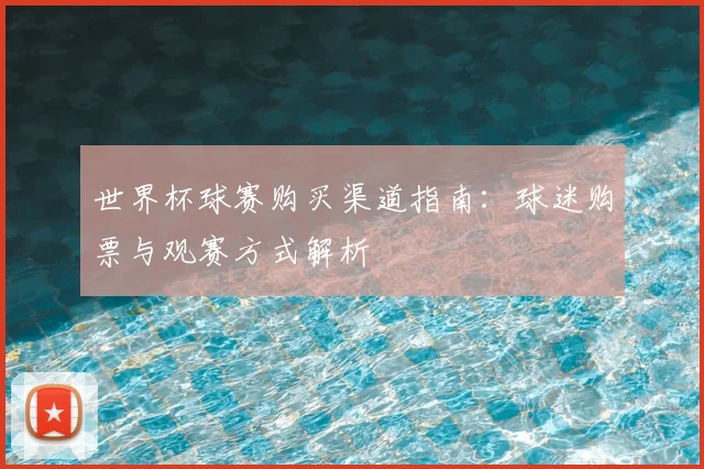世界杯球赛购买渠道指南:球迷购票与观赛方式解析