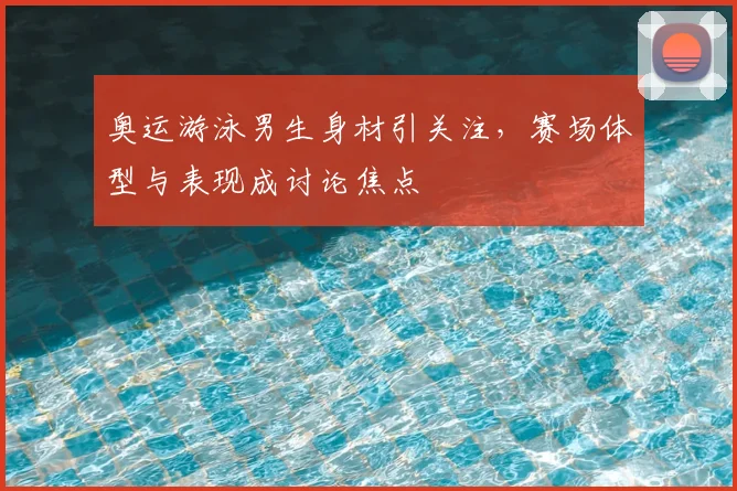 奥运游泳男生身材引关注，赛场体型与表现成讨论焦点