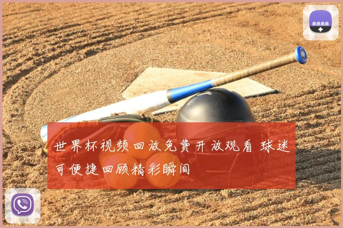 世界杯视频回放免费开放观看 球迷可便捷回顾精彩瞬间